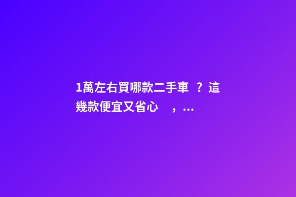 1萬左右買哪款二手車？這幾款便宜又省心，學生黨也能買得起！